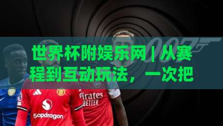 世界杯附娱乐网 | 从赛程到互动玩法,一次把观赛体验拉满 (世界杯附娱乐网)-网上热门进球站高水贴水在线原声解说降盘APP 世界杯附娱乐网 | 从赛程到互动玩法,一次把观赛体验拉满 (世界杯附娱乐网)-网上热门进球站高水贴水在线原声解说降盘APP