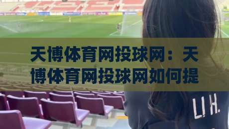 天博体育网投球网：天博体育网投球网如何提升赛事观看体验？(天博体育网投球网)多终端适配与实时数据玩法-最全手机信誉压球站单双盘独赢波胆盘大球分析走地