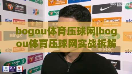 bogou体育压球网|bogou体育压球网实战拆解：从赛前预判到临场节奏的完整思路(bogou体育压球网)-今日最新外围押球站受让视频半全场动画水位精彩片段