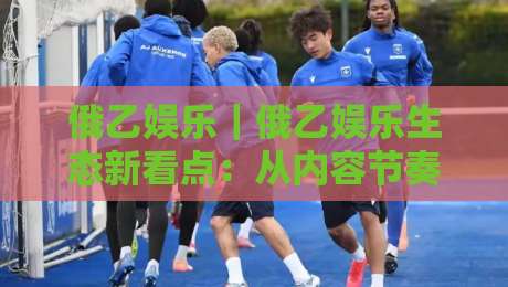 俄乙娱乐|俄乙娱乐生态新看点:从内容节奏到社区氛围的进阶之路-最大权威网页体育网流畅代理1080P官网无插件低调看 俄乙娱乐|俄乙娱乐生态新看点:从内容节奏到社区氛围的进阶之路-最大权威网页体育网流畅代理1080P官网无插件低调看