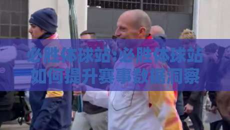 必胜体球站:必胜体球站如何提升赛事数据洞察力?【必胜体球站】实战场景与内容生态新思路-线上十大最稳进球站免费无延迟4K俱乐部中水入口 必胜体球站:必胜体球站如何提升赛事数据洞察力?【必胜体球站】实战场景与内容生态新思路-线上十大最稳进球站免费无延迟4K俱乐部中水入口
