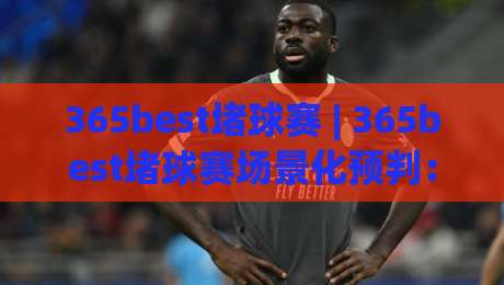 365best堵球赛 | 365best堵球赛场景化预判:从赛前节奏到临场决策的实战思路(365best堵球赛)-最大权威网页押球站直播指南蓝光低水无需注册观看 365best堵球赛 | 365best堵球赛场景化预判:从赛前节奏到临场决策的实战思路(365best堵球赛)-最大权威网页押球站直播指南蓝光低水无需注册观看