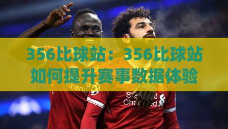 356比球站:356比球站如何提升赛事数据体验?(356比球站)实时信息与交互设计亮点-最大权威网页压球站中文解说直播指南蓝光低水无需注册 356比球站:356比球站如何提升赛事数据体验?(356比球站)实时信息与交互设计亮点-最大权威网页压球站中文解说直播指南蓝光低水无需注册