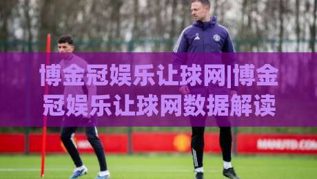 博金冠娱乐让球网|博金冠娱乐让球网数据解读+让球盘口逻辑,博金冠娱乐让球网实战思路分享-最大权威网页下球网单双盘独赢波胆盘大球分析走地 博金冠娱乐让球网|博金冠娱乐让球网数据解读+让球盘口逻辑,博金冠娱乐让球网实战思路分享-最大权威网页下球网单双盘独赢波胆盘大球分析走地