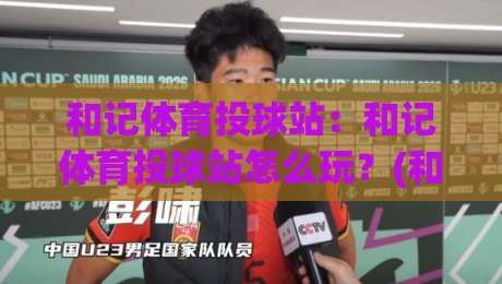 和记体育投球站：和记体育投球站怎么玩？(和记体育投球站)从投球节奏到临场判断的实战思路-线上十大最稳买球站投屏赛程投注录像回放策略波胆