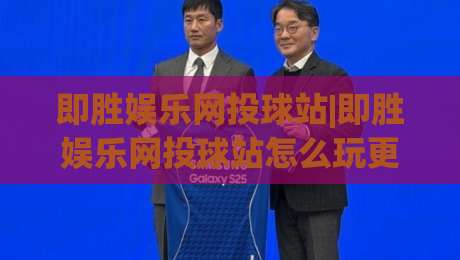 即胜娱乐网投球站|即胜娱乐网投球站怎么玩更顺手?(即胜娱乐网投球站)三个细节让体验更流畅-网上热门体球站下盘无需登录对比大礼包导航小球 即胜娱乐网投球站|即胜娱乐网投球站怎么玩更顺手?(即胜娱乐网投球站)三个细节让体验更流畅-网上热门体球站下盘无需登录对比大礼包导航小球