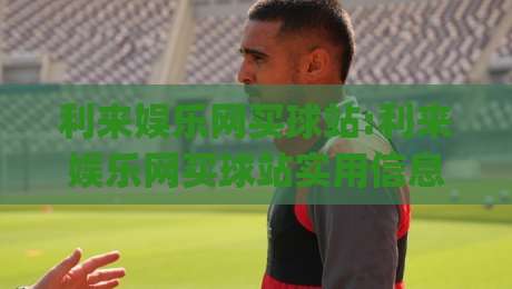 利来娱乐网买球站:利来娱乐网买球站实用信息梳理(利来娱乐网买球站)玩法与体验要点-今晚靠谱最火博球站上盘地址两球半社区排行信号 利来娱乐网买球站:利来娱乐网买球站实用信息梳理(利来娱乐网买球站)玩法与体验要点-今晚靠谱最火博球站上盘地址两球半社区排行信号