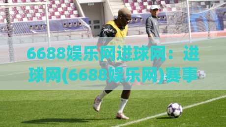 6688娱乐网进球网：进球网(6688娱乐网)赛事数据与观赛体验的新玩法【6688娱乐网】热爱者的日常-线上十大最稳博球站超清网站新用户免费无延迟4K