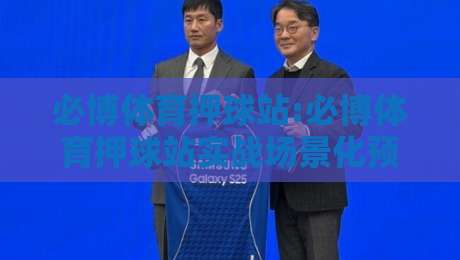 必博体育押球站:必博体育押球站实战场景化预判+必博体育押球站页面体验与信息架构的深度拆解-最大权威网页体球站文字中文解说直播指南蓝光低水