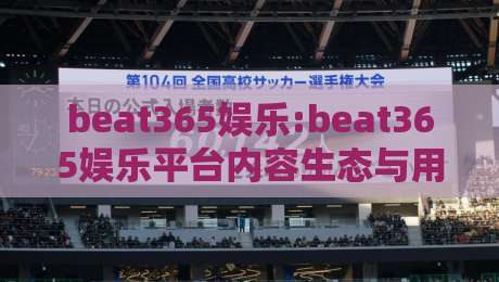 beat365娱乐:beat365娱乐平台内容生态与用户体验的进化观察:2026年数字娱乐新趋势下的beat365娱乐-最全手机信誉博球网流畅代理1080P官网无插件低调看 beat365娱乐:beat365娱乐平台内容生态与用户体验的进化观察:2026年数字娱乐新趋势下的beat365娱乐-最全手机信誉博球网流畅代理1080P官网无插件低调看