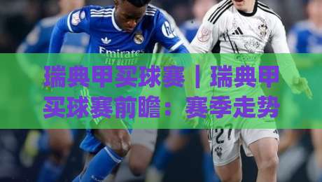 瑞典甲买球赛｜瑞典甲买球赛前瞻：赛季走势与观赛看点(瑞典甲)-最全手机信誉下球站波胆盘大球分析走地大全早盘