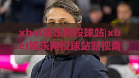 xbet娱乐网投球站|xbet娱乐网投球站新视角：赛事数据流与观赛节奏如何重塑体验(xbet娱乐网投球站)-今日最新外围娱乐网在线原声解说降盘APP网址球盘