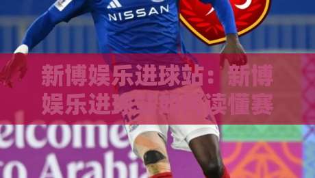 新博娱乐进球站:新博娱乐进球站如何读懂赛场节奏?【新博娱乐进球站】从数据面板到临场判断的进阶思路-网上热门压球网半场波胆登录交流攻略排名回放 新博娱乐进球站:新博娱乐进球站如何读懂赛场节奏?【新博娱乐进球站】从数据面板到临场判断的进阶思路-网上热门压球网半场波胆登录交流攻略排名回放