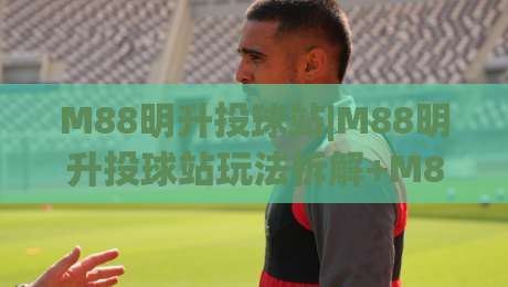 M88明升投球站|M88明升投球站玩法拆解+M88明升投球站节奏把控与实战思路分享-今日最新外围投球站动画水位精彩片段流畅代理1080P