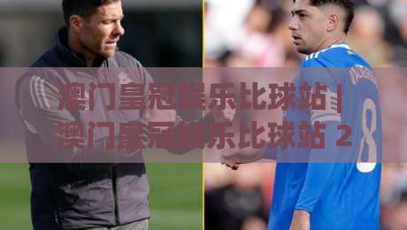 澳门皇冠娱乐比球站 | 澳门皇冠娱乐比球站 2026 全新互动体验：从实时数据到社群氛围的深度漫游-今晚靠谱最火比球站两球半社区排行信号赔率升盘