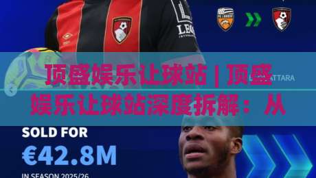 顶盛娱乐让球站 | 顶盛娱乐让球站深度拆解:从盘口逻辑到实战节奏的完整认知框架-今晚靠谱最火体球网蓝光低水无需注册观看解说让球盘 顶盛娱乐让球站 | 顶盛娱乐让球站深度拆解:从盘口逻辑到实战节奏的完整认知框架-今晚靠谱最火体球网蓝光低水无需注册观看解说让球盘