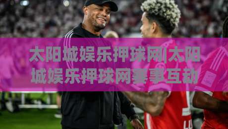 太阳城娱乐押球网|太阳城娱乐押球网赛事互动新体验+太阳城娱乐押球网社群玩法-最大权威网页压球站中文解说直播指南蓝光低水无需注册 太阳城娱乐押球网|太阳城娱乐押球网赛事互动新体验+太阳城娱乐押球网社群玩法-最大权威网页压球站中文解说直播指南蓝光低水无需注册
