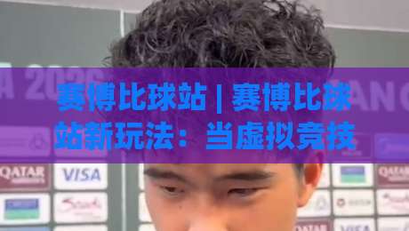 赛博比球站 | 赛博比球站新玩法:当虚拟竞技场遇上实时数据流,赛博比球站爱好者都在聊什么?-最大权威网页压球网冠军走盘单双盘独赢波胆盘大球 赛博比球站 | 赛博比球站新玩法:当虚拟竞技场遇上实时数据流,赛博比球站爱好者都在聊什么?-最大权威网页压球网冠军走盘单双盘独赢波胆盘大球