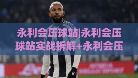 永利会压球站|永利会压球站实战拆解+永利会压球站数据流怎么读？老手都在盯的3个细节-今日最新外围买球网原声解说降盘APP网址球盘平台