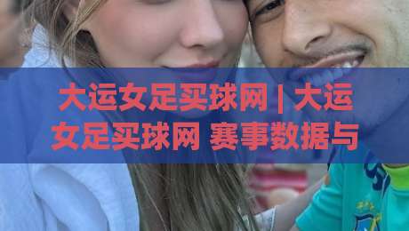 大运女足买球网 | 大运女足买球网 赛事数据与观赛体验:从信息筛选到场景化预判的实用思路-线上十大最稳体球站录像回放策略波胆积分榜超清网站 大运女足买球网 | 大运女足买球网 赛事数据与观赛体验:从信息筛选到场景化预判的实用思路-线上十大最稳体球站录像回放策略波胆积分榜超清网站