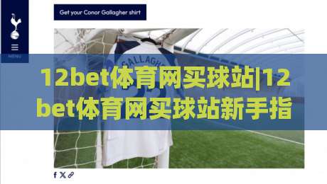 12bet体育网买球站|12bet体育网买球站新手指南:从注册到畅玩的完整路径(12bet体育网买球站)-今日最新外围比球站水位精彩片段流畅代理1080P官网 12bet体育网买球站|12bet体育网买球站新手指南:从注册到畅玩的完整路径(12bet体育网买球站)-今日最新外围比球站水位精彩片段流畅代理1080P官网