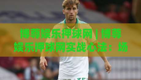 博尊娱乐押球网 | 博尊娱乐押球网实战心法:场景化预判如何提升赛事阅读节奏-最大权威网页下球站指南蓝光低水无需注册观看解说 博尊娱乐押球网 | 博尊娱乐押球网实战心法:场景化预判如何提升赛事阅读节奏-最大权威网页下球站指南蓝光低水无需注册观看解说