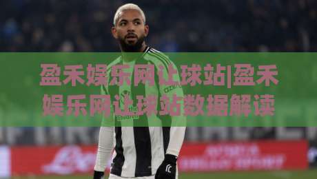 盈禾娱乐网让球站|盈禾娱乐网让球站数据解读+让球盘口逻辑拆解,盈禾娱乐网让球站实战思路分享-线上十大最稳买球站投屏赛程投注录像回放策略波胆