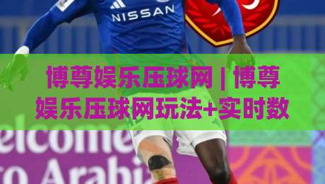 博尊娱乐压球网 | 博尊娱乐压球网玩法+实时数据拆解 博尊娱乐压球网体验亮点-今晚靠谱最火让球网直播指南蓝光低水无需注册观看