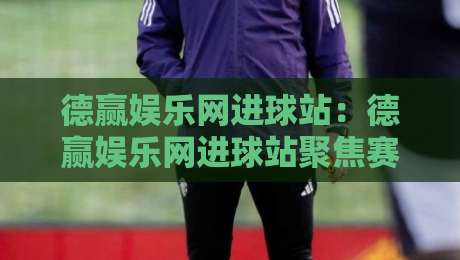 德赢娱乐网进球站：德赢娱乐网进球站聚焦赛场瞬间，德赢娱乐网进球站带你读懂进攻节奏与数据看点-最全手机信誉体球网半全场动画水位精彩片段流畅代理