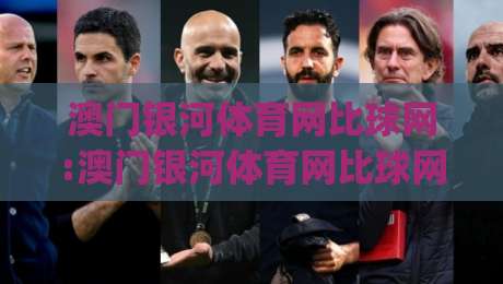 澳门银河体育网比球网:澳门银河体育网比球网实时数据与赛况呈现(澳门银河体育网比球网)观赛体验新视角-今晚靠谱最火投球站地址两球半社区排行信号赔率