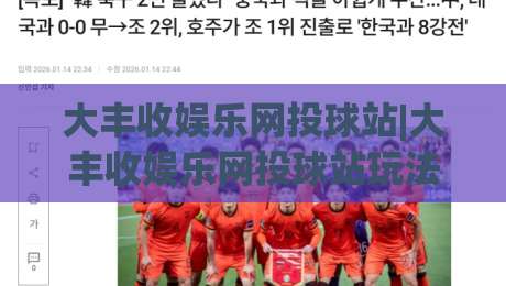 大丰收娱乐网投球站|大丰收娱乐网投球站玩法+大丰收娱乐网投球站体验亮点【大丰收娱乐网投球站】-今晚靠谱最火买球站预选竞投论坛720P集锦软件