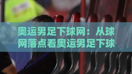 奥运男足下球网：从球网落点看奥运男足下球网的攻防细节与观赛门道-今日最新外围体球站反波胆链接受让视频半全场动画