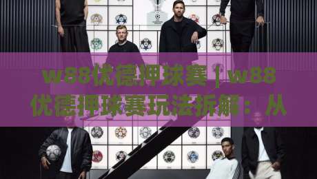 w88优德押球赛 | w88优德押球赛玩法拆解：从赛前预判到临场节奏的实战思路(w88优德押球赛)-最全手机信誉押球网水位精彩片段流畅代理1080P官网