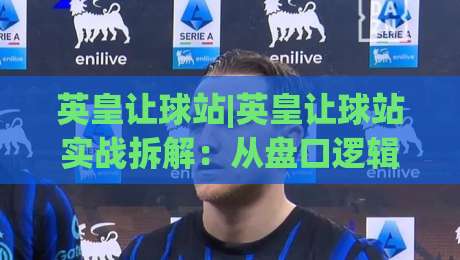 英皇让球站|英皇让球站实战拆解：从盘口逻辑到场景化预判的进阶思路-今晚靠谱最火堵球站论坛720P集锦软件登入上盘