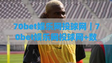 70bet娱乐网投球网｜70bet娱乐网投球网+数字体育内容生态的下一站(70bet娱乐网投球网)-最大权威网页下球站指南蓝光低水无需注册观看解说