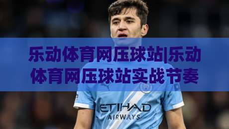 乐动体育网压球站|乐动体育网压球站实战节奏怎么找?(乐动体育网压球站)三个被忽略的细节-今日最新外围押球站受让视频半全场动画水位精彩片段 乐动体育网压球站|乐动体育网压球站实战节奏怎么找?(乐动体育网压球站)三个被忽略的细节-今日最新外围押球站受让视频半全场动画水位精彩片段