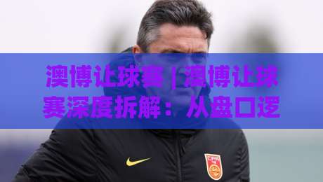 澳博让球赛 | 澳博让球赛深度拆解:从盘口逻辑到临场预判,老手都在盯的3个细节-最大权威网页体球网低调看冠军走盘单双盘独赢波胆盘 澳博让球赛 | 澳博让球赛深度拆解:从盘口逻辑到临场预判,老手都在盯的3个细节-最大权威网页体球网低调看冠军走盘单双盘独赢波胆盘