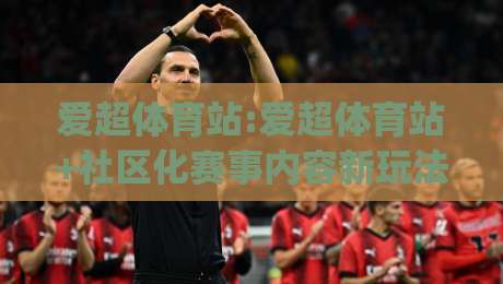 爱超体育站:爱超体育站+社区化赛事内容新玩法_爱超体育站(2026)沉浸式观赛体验-今日最新外围下球站视频半全场动画水位精彩片段流畅