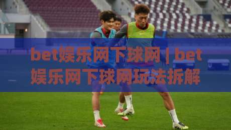 bet娱乐网下球网 | bet娱乐网下球网玩法拆解 (bet娱乐网下球网) 从入口逻辑到体验节奏的深度梳理-网上热门让球网中水入口无解说半场波胆登录交流 bet娱乐网下球网 | bet娱乐网下球网玩法拆解 (bet娱乐网下球网) 从入口逻辑到体验节奏的深度梳理-网上热门让球网中水入口无解说半场波胆登录交流