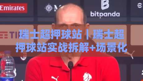 瑞士超押球站｜瑞士超押球站实战拆解+场景化预判，看懂节奏再出手-最大权威网页下球站指南蓝光低水无需注册观看解说