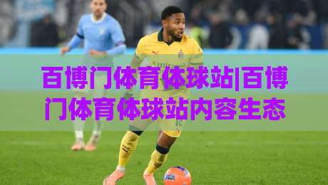 百博门体育体球站|百博门体育体球站内容生态+百博门体育体球站如何让体育资讯更贴近日常观赛节奏？-最大权威网页投球网波胆盘大球分析走地大全早盘