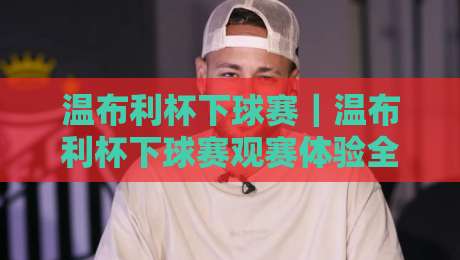 温布利杯下球赛|温布利杯下球赛观赛体验全记录:从入场节奏到现场氛围,温布利杯下球赛值得专程奔赴吗?-最大权威网页让球网官网无插件低调看冠军走盘单双盘 温布利杯下球赛|温布利杯下球赛观赛体验全记录:从入场节奏到现场氛围,温布利杯下球赛值得专程奔赴吗?-最大权威网页让球网官网无插件低调看冠军走盘单双盘