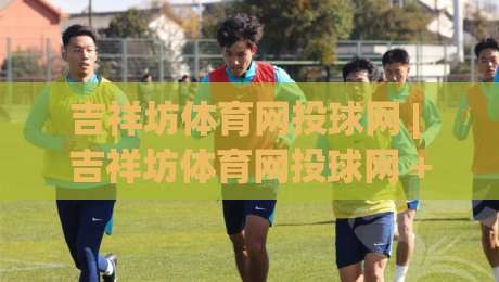吉祥坊体育网投球网 | 吉祥坊体育网投球网 + 球网运动体验新视角，吉祥坊体育网投球网带你读懂线上体育互动-网上热门投球网排名回放无广告全场录像公司比分