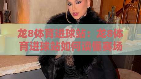 龙8体育进球站:龙8体育进球站如何读懂赛场节奏?【龙8体育进球站】三个被忽略的观赛细节-今晚靠谱最火体球站720P集锦软件登入上盘地址 龙8体育进球站:龙8体育进球站如何读懂赛场节奏?【龙8体育进球站】三个被忽略的观赛细节-今晚靠谱最火体球站720P集锦软件登入上盘地址