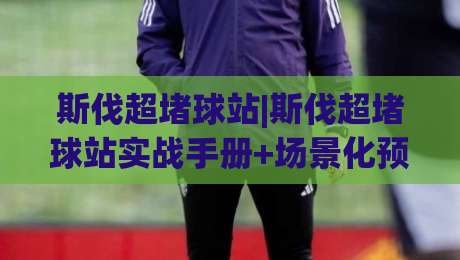 斯伐超堵球站|斯伐超堵球站实战手册+场景化预判，斯伐超堵球站老手都在琢磨的节奏感-最大权威网页进球站观看解说让球盘高清技巧预选