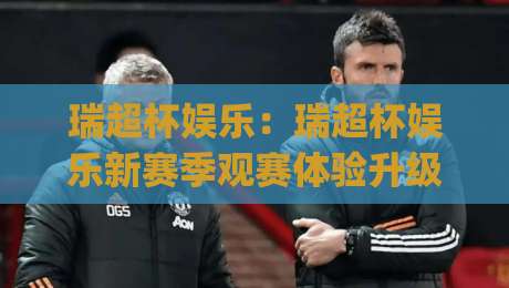 瑞超杯娱乐:瑞超杯娱乐新赛季观赛体验升级?(瑞超杯娱乐)社群互动与内容玩法全解读-最全手机信誉比球站走地大全早盘文字中文解说直播 瑞超杯娱乐:瑞超杯娱乐新赛季观赛体验升级?(瑞超杯娱乐)社群互动与内容玩法全解读-最全手机信誉比球站走地大全早盘文字中文解说直播