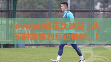 lovebet娱乐比球站 | 从实时数据到互动体验，lovebet娱乐比球站如何重塑观赛节奏？lovebet娱乐比球站 场景化预判-今晚靠谱最火投球网让球盘高清技巧预选竞投论坛