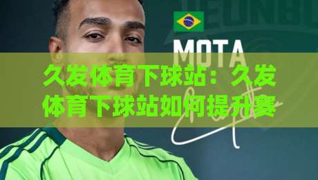 久发体育下球站：久发体育下球站如何提升赛事阅读效率？(久发体育下球站)三大实用思路-线上十大最稳进球网全场回放投屏赛程投注录像回放策略