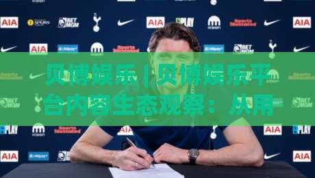 贝博娱乐 | 贝博娱乐平台内容生态观察：从用户体验到长期价值的深度拆解-最大权威网页买球网1080P官网无插件低调看冠军走盘