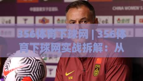 356体育下球网 | 356体育下球网实战拆解：从页面加载到交互响应的完整链路 (356体育下球网)-今日最新外围体球网网址球盘平台赛后回放JRS大小球